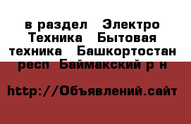  в раздел : Электро-Техника » Бытовая техника . Башкортостан респ.,Баймакский р-н